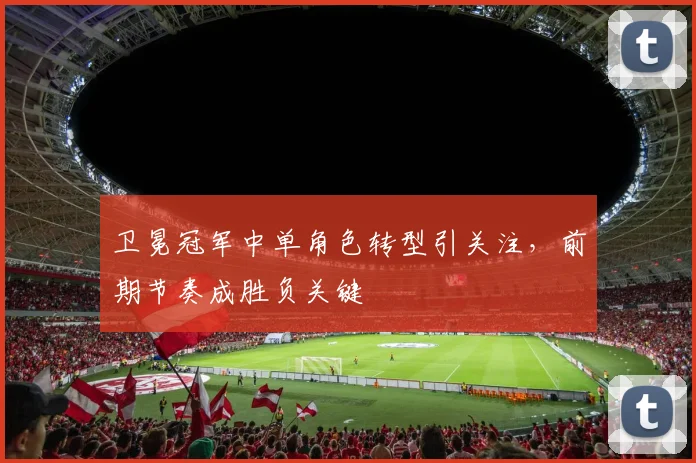 卫冕冠军中单角色转型引关注，前期节奏成胜负关键