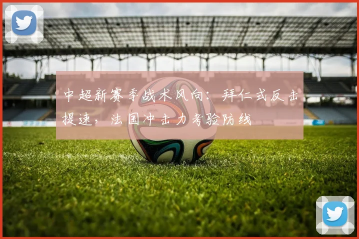 中超新赛季战术风向：拜仁式反击提速，法国冲击力考验防线