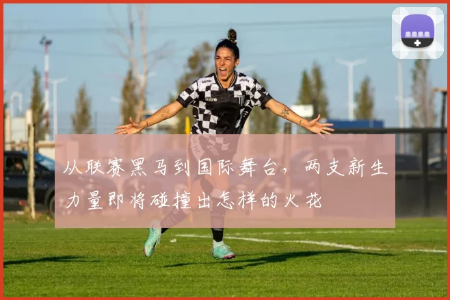 从联赛黑马到国际舞台，两支新生力量即将碰撞出怎样的火花