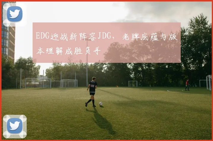 EDG迎战新阵容JDG，老牌底蕴与版本理解成胜负手