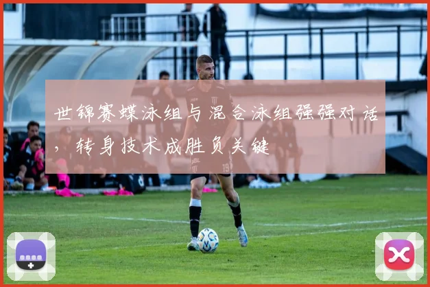 世锦赛蝶泳组与混合泳组强强对话，转身技术成胜负关键