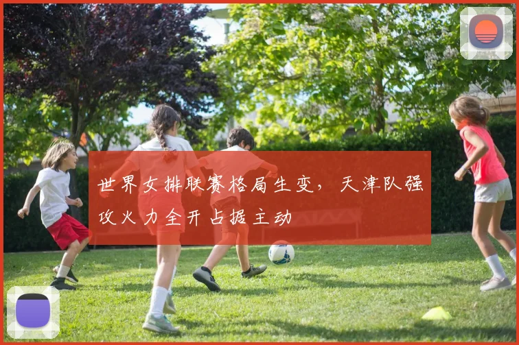 世界女排联赛格局生变，天津队强攻火力全开占据主动
