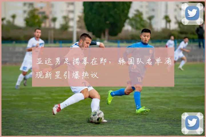 亚运男足揭幕在即，韩国队名单涌现新星引爆热议