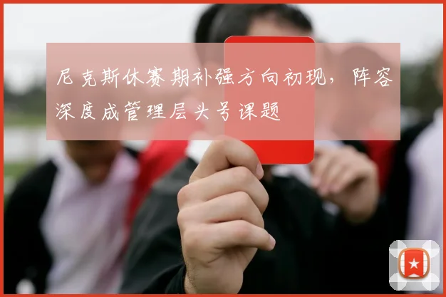 尼克斯休赛期补强方向初现，阵容深度成管理层头号课题