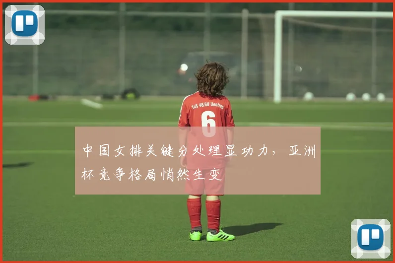 中国女排关键分处理显功力，亚洲杯竞争格局悄然生变