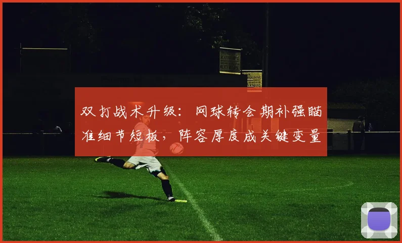 双打战术升级：网球转会期补强瞄准细节短板，阵容厚度成关键变量
