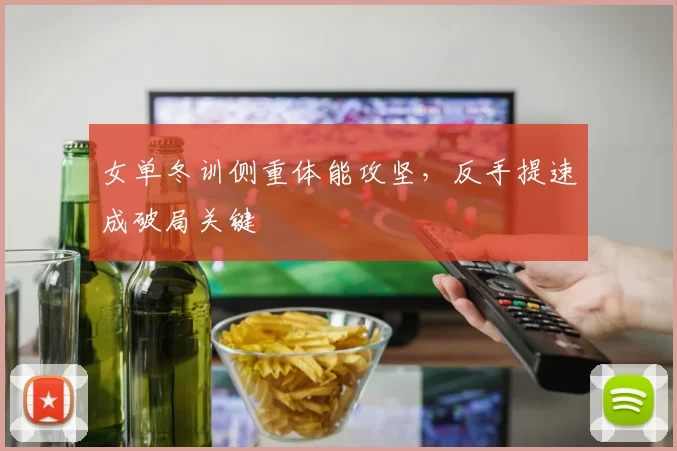 女单冬训侧重体能攻坚，反手提速成破局关键