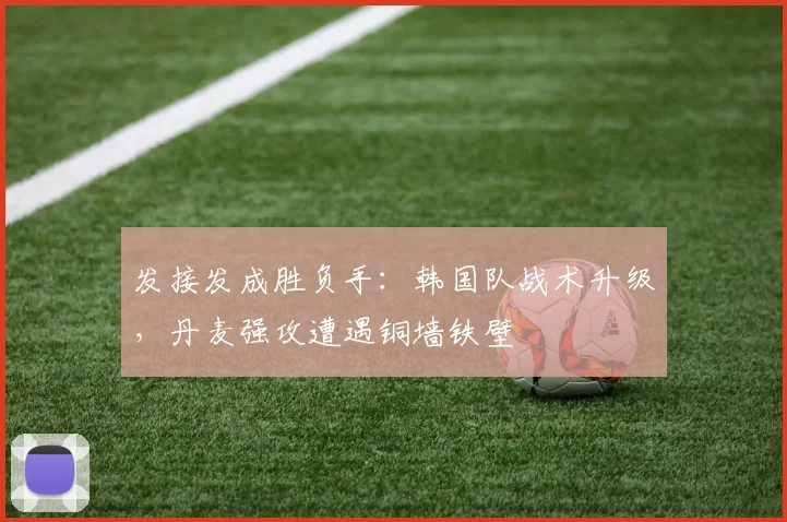 发接发成胜负手：韩国队战术升级，丹麦强攻遭遇铜墙铁壁