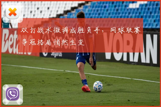 双打战术微调成胜负手，网球联赛争冠格局悄然生变