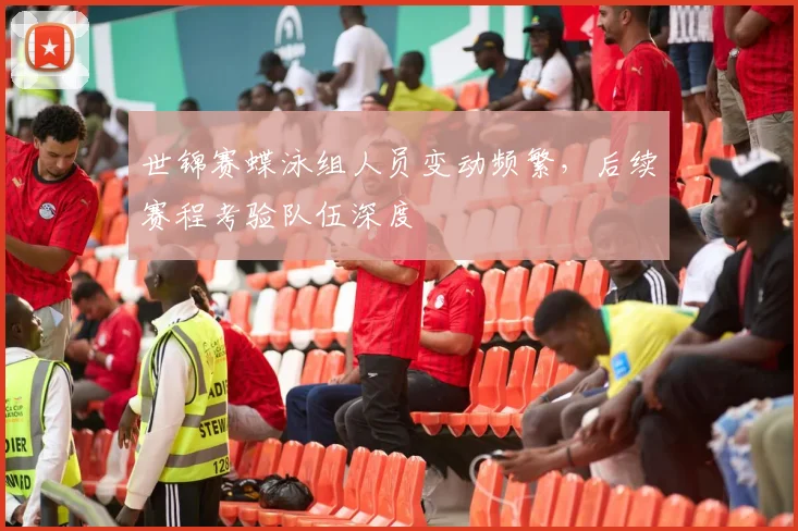 世锦赛蝶泳组人员变动频繁，后续赛程考验队伍深度