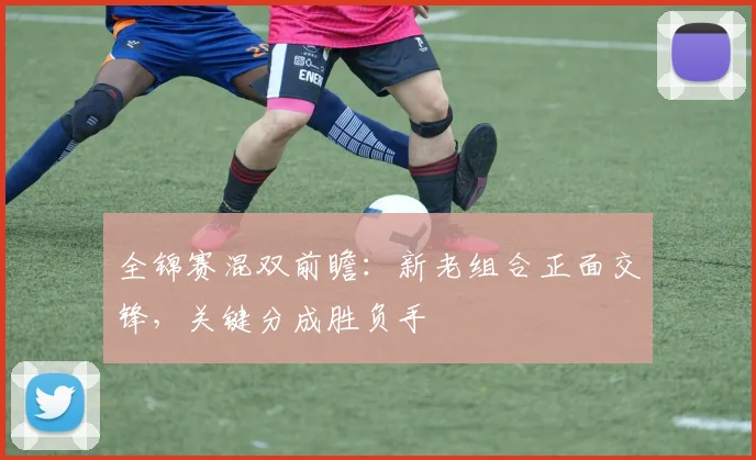 全锦赛混双前瞻：新老组合正面交锋，关键分成胜负手