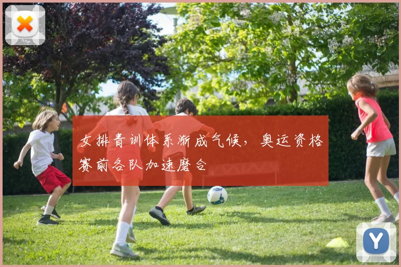 女排青训体系渐成气候，奥运资格赛前各队加速磨合
