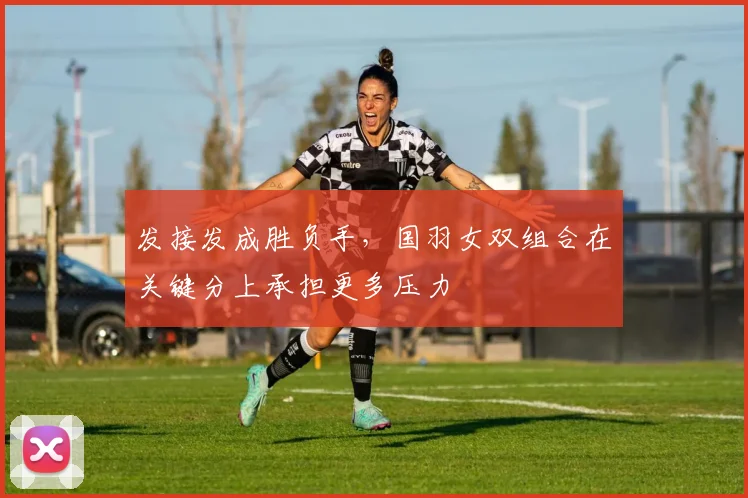 发接发成胜负手，国羽女双组合在关键分上承担更多压力