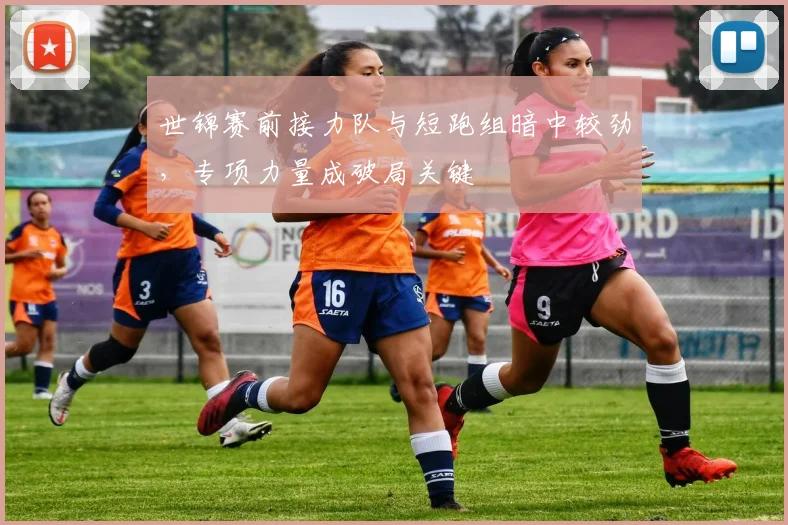 世锦赛前接力队与短跑组暗中较劲，专项力量成破局关键