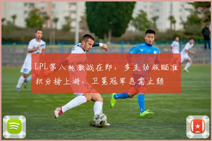 LPL第八轮激战在即，多支劲旅瞄准积分榜上游，卫冕冠军急需止颓