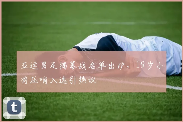亚运男足揭幕战名单出炉，19岁小将压哨入选引热议