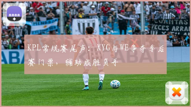 KPL常规赛尾声：XYG与WE争夺季后赛门票，辅助成胜负手