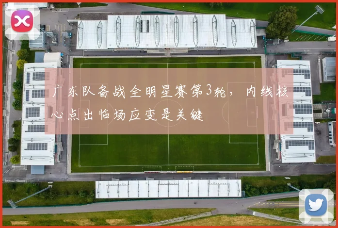 广东队备战全明星赛第3轮，内线核心点出临场应变是关键