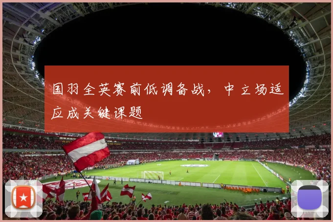 国羽全英赛前低调备战，中立场适应成关键课题