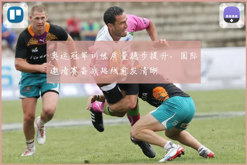 奥运冠军训练质量稳步提升，国际邀请赛备战路线愈发清晰