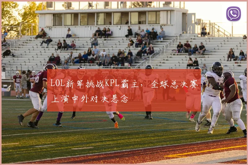 LOL新军挑战KPL霸主，全球总决赛上演中外对决悬念