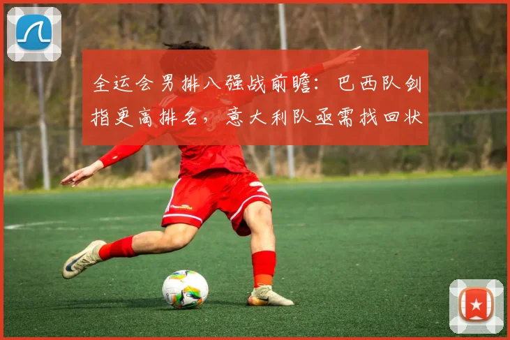全运会男排八强战前瞻：巴西队剑指更高排名，意大利队亟需找回状态