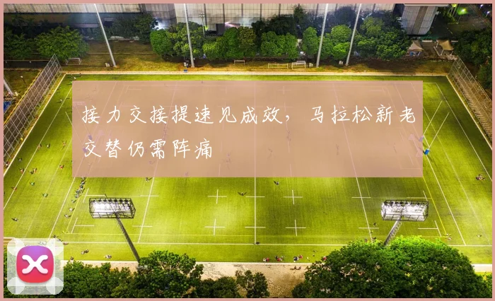 接力交接提速见成效，马拉松新老交替仍需阵痛
