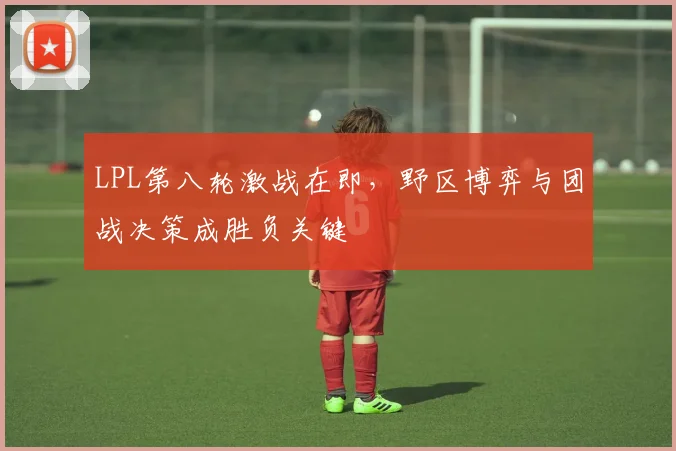 LPL第八轮激战在即，野区博弈与团战决策成胜负关键