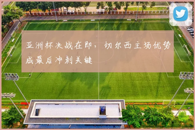 亚洲杯决战在即，切尔西主场优势成最后冲刺关键