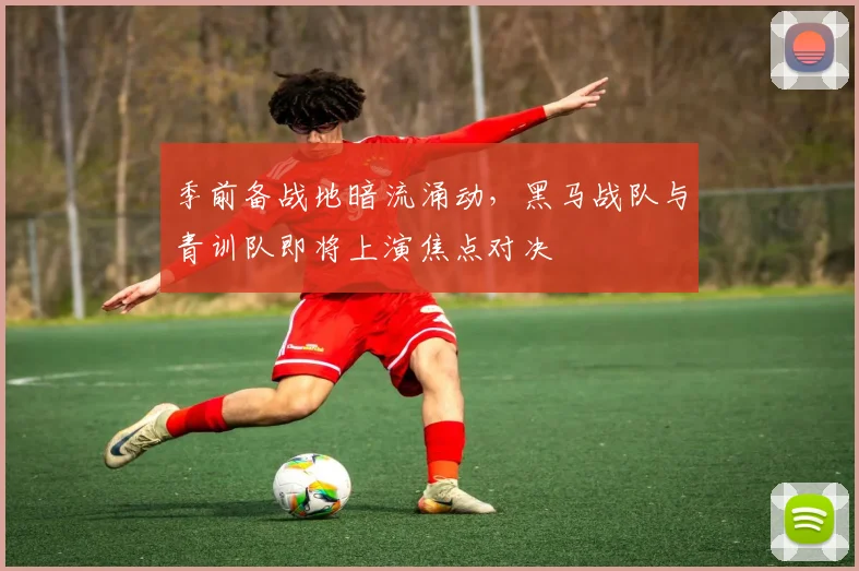 季前备战地暗流涌动，黑马战队与青训队即将上演焦点对决