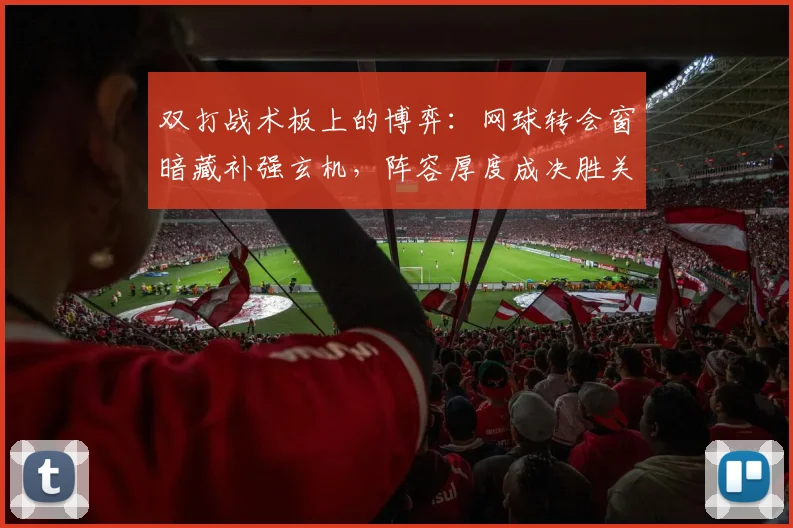双打战术板上的博弈：网球转会窗暗藏补强玄机，阵容厚度成决胜关键