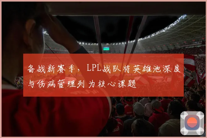 备战新赛季，LPL战队将英雄池深度与伤病管理列为核心课题