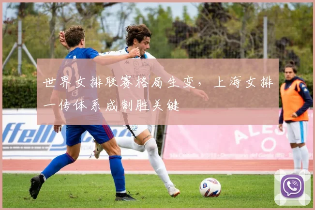 世界女排联赛格局生变，上海女排一传体系成制胜关键