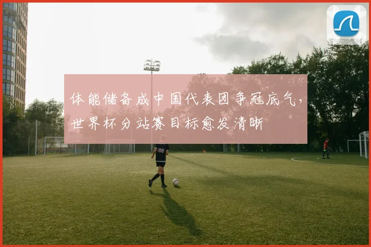 体能储备成中国代表团争冠底气，世界杯分站赛目标愈发清晰