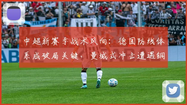 中超新赛季战术风向：德国防线体系成破局关键，曼城式冲击遭遇铜墙铁壁