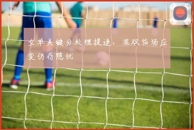 女单关键分处理提速，混双临场应变仍存隐忧