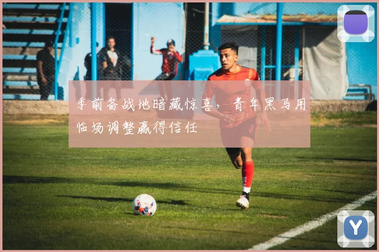 季前备战地暗藏惊喜，青年黑马用临场调整赢得信任
