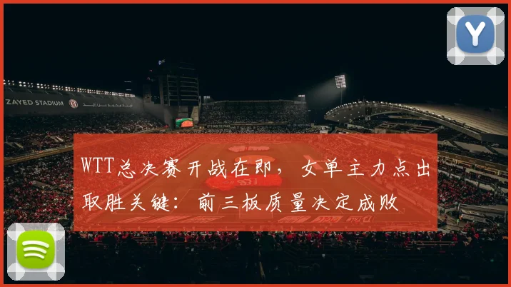 WTT总决赛开战在即，女单主力点出取胜关键：前三板质量决定成败