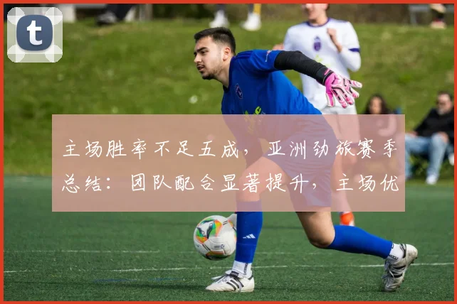 主场胜率不足五成，亚洲劲旅赛季总结：团队配合显著提升，主场优势仍是短板