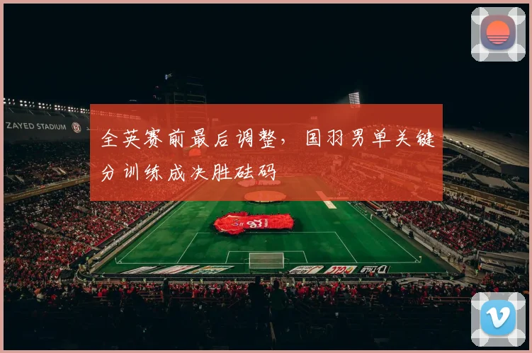 全英赛前最后调整，国羽男单关键分训练成决胜砝码