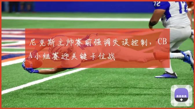 尼克斯主帅赛前强调失误控制，CBA小组赛迎关键卡位战
