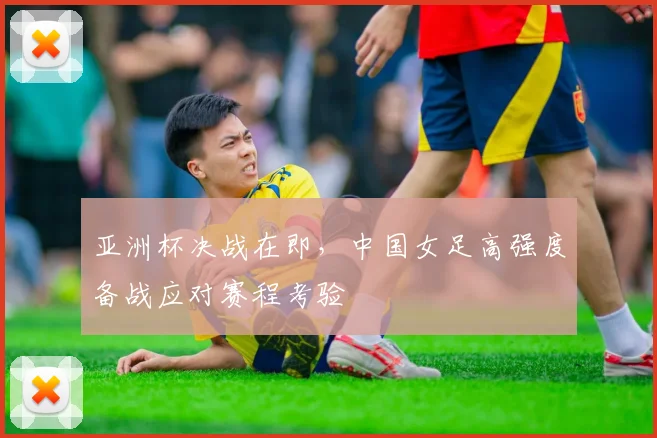 亚洲杯决战在即，中国女足高强度备战应对赛程考验