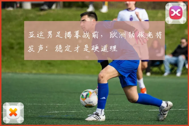 亚运男足揭幕战前，欧洲劲旅老将发声：稳定才是硬道理