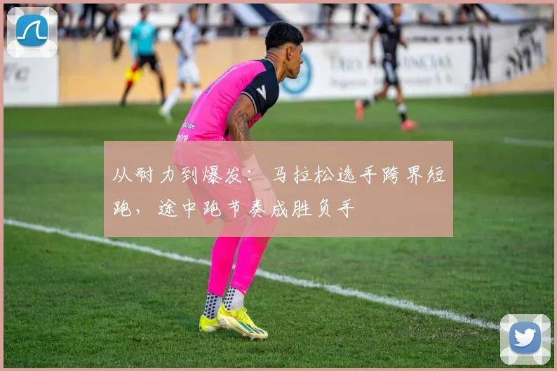 从耐力到爆发：马拉松选手跨界短跑，途中跑节奏成胜负手
