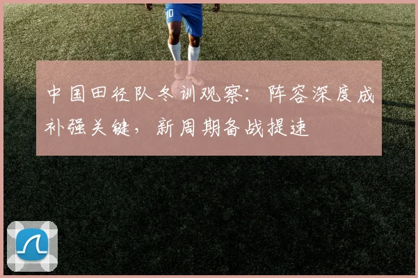 中国田径队冬训观察：阵容深度成补强关键，新周期备战提速